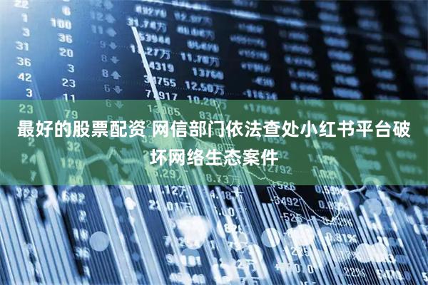 最好的股票配资 网信部门依法查处小红书平台破坏网络生态案件