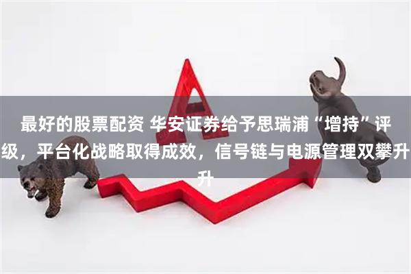 最好的股票配资 华安证券给予思瑞浦“增持”评级，平台化战略取得成效，信号链与电源管理双攀升
