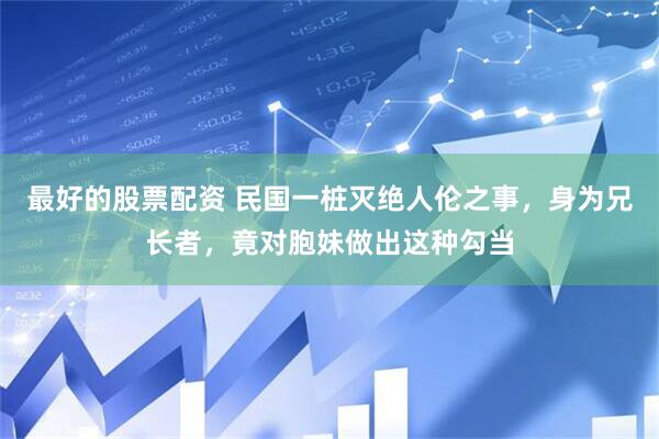 最好的股票配资 民国一桩灭绝人伦之事，身为兄长者，竟对胞妹做出这种勾当