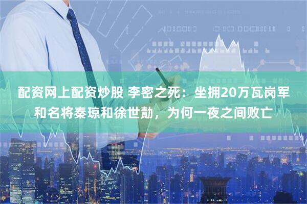 配资网上配资炒股 李密之死：坐拥20万瓦岗军和名将秦琼和徐世勣，为何一夜之间败亡