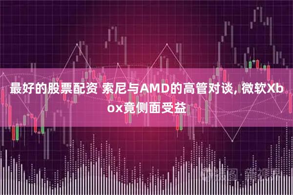 最好的股票配资 索尼与AMD的高管对谈, 微软Xbox竟侧面受益
