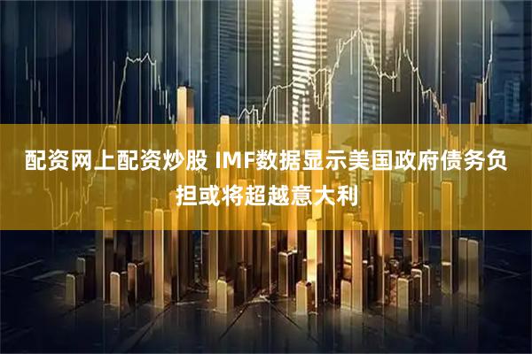 配资网上配资炒股 IMF数据显示美国政府债务负担或将超越意大利