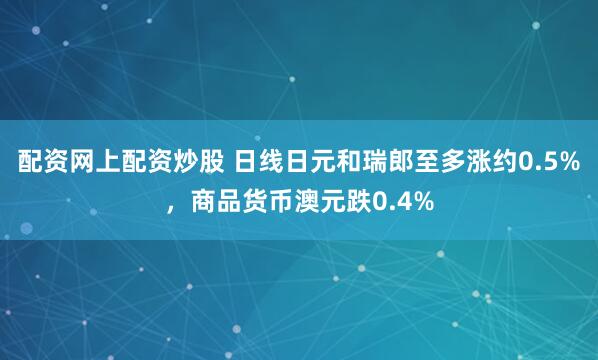 配资网上配资炒股 日线日元和瑞郎至多涨约0.5%，商品货币澳元跌0.4%