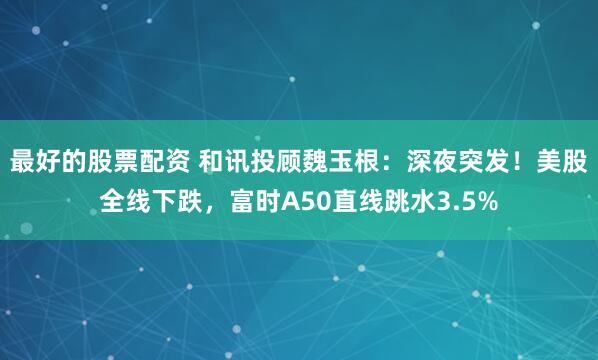 最好的股票配资 和讯投顾魏玉根：深夜突发！美股全线下跌，富时A50直线跳水3.5%