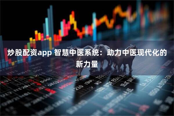 炒股配资app 智慧中医系统：助力中医现代化的新力量