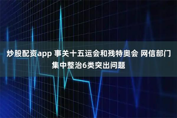 炒股配资app 事关十五运会和残特奥会 网信部门集中整治6类突出问题