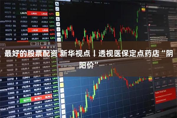 最好的股票配资 新华视点丨透视医保定点药店“阴阳价”