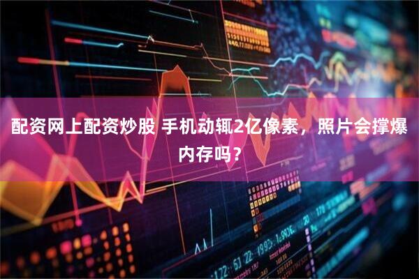 配资网上配资炒股 手机动辄2亿像素，照片会撑爆内存吗？