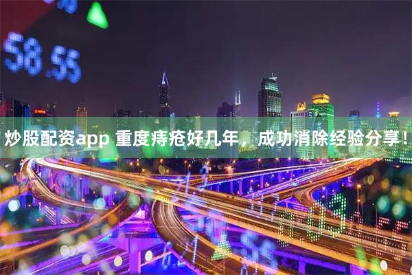 炒股配资app 重度痔疮好几年，成功消除经验分享！