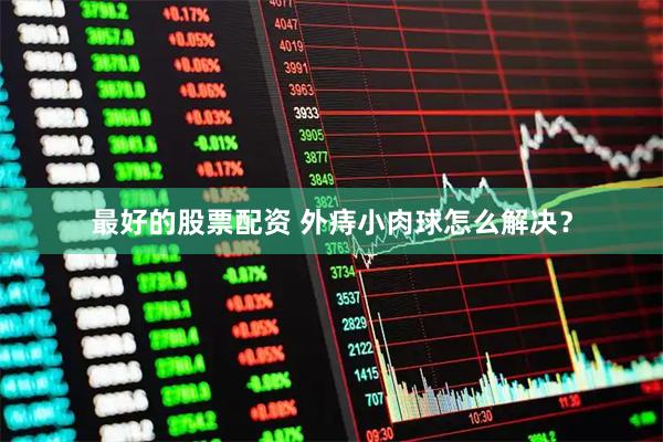 最好的股票配资 外痔小肉球怎么解决？