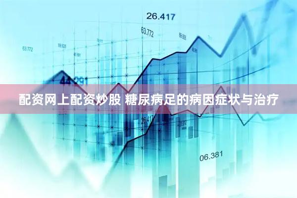 配资网上配资炒股 糖尿病足的病因症状与治疗