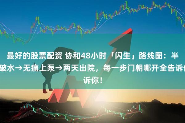 最好的股票配资 协和48小时「闪生」路线图：半夜破水→无痛上泵→两天出院，每一步门朝哪开全告诉你！