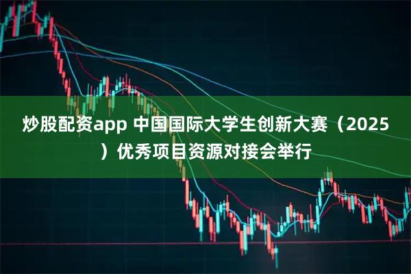 炒股配资app 中国国际大学生创新大赛（2025）优秀项目资源对接会举行