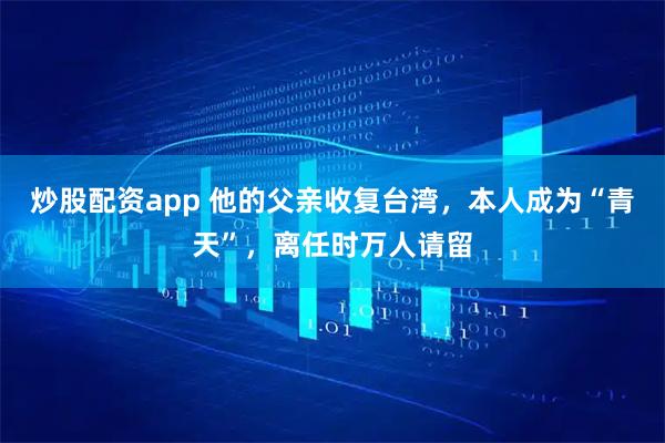 炒股配资app 他的父亲收复台湾，本人成为“青天”，离任时万人请留