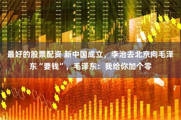 最好的股票配资 新中国成立，李治去北京向毛泽东“要钱”，毛泽东：我给你加个零
