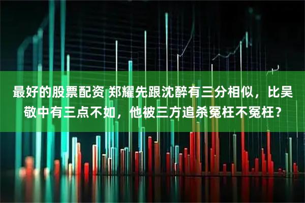 最好的股票配资 郑耀先跟沈醉有三分相似，比吴敬中有三点不如，他被三方追杀冤枉不冤枉？