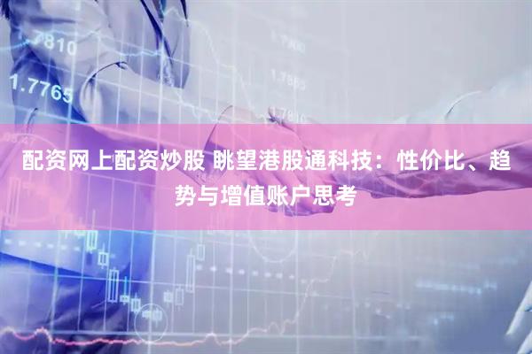 配资网上配资炒股 眺望港股通科技：性价比、趋势与增值账户思考