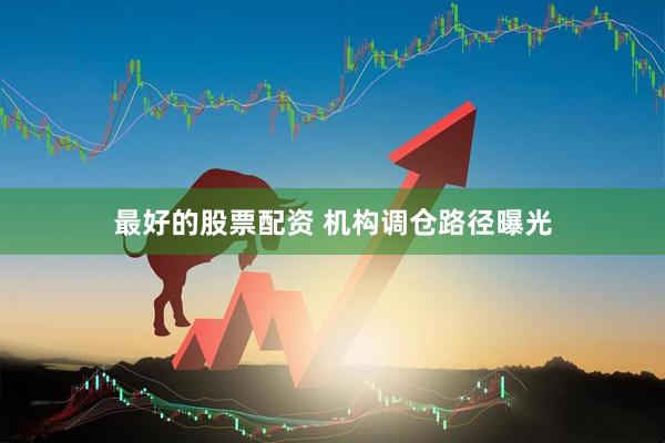 最好的股票配资 机构调仓路径曝光