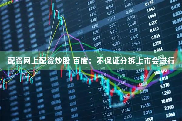 配资网上配资炒股 百度：不保证分拆上市会进行