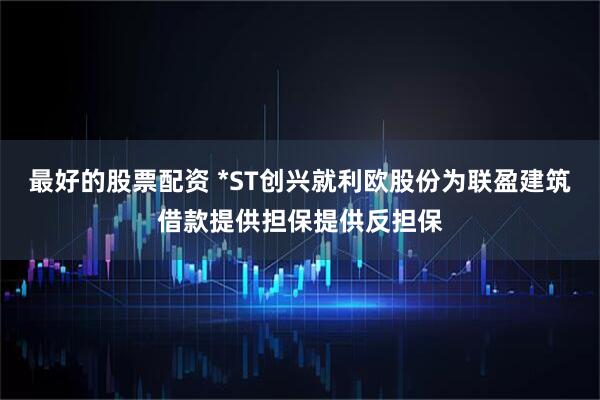 最好的股票配资 *ST创兴就利欧股份为联盈建筑借款提供担保提供反担保