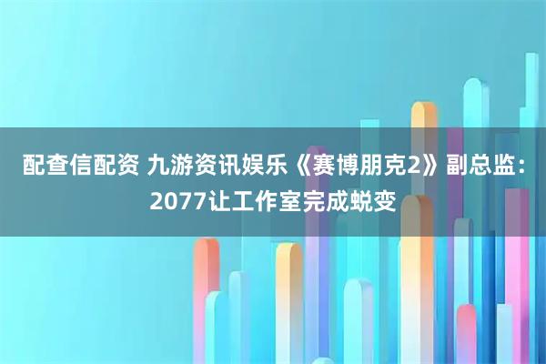配查信配资 九游资讯娱乐《赛博朋克2》副总监：2077让工作室完成蜕变