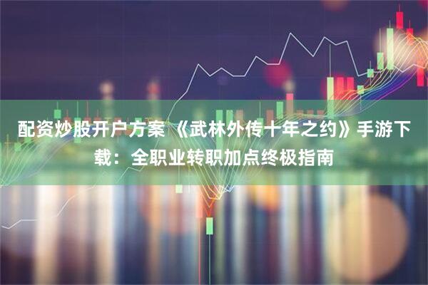 配资炒股开户方案 《武林外传十年之约》手游下载：全职业转职加点终极指南