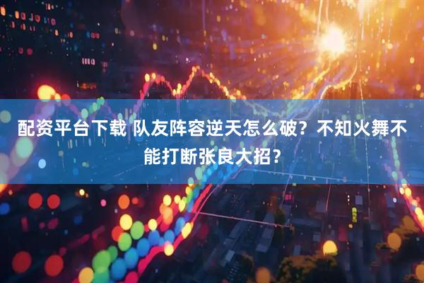 配资平台下载 队友阵容逆天怎么破？不知火舞不能打断张良大招？