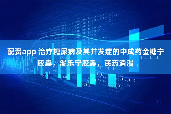 配资app 治疗糖尿病及其并发症的中成药金糖宁胶囊，渴乐宁胶囊，芪药消渴