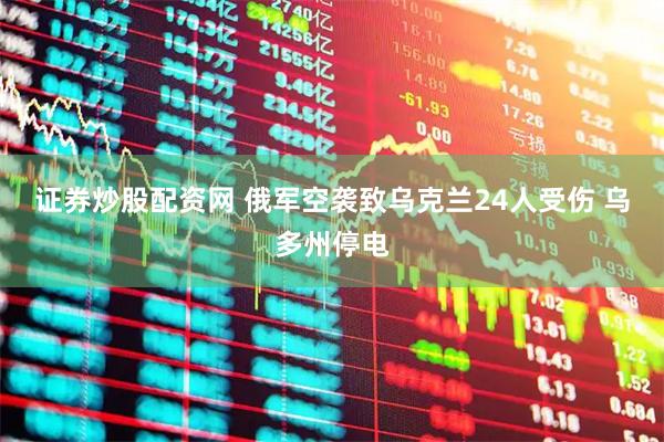 证券炒股配资网 俄军空袭致乌克兰24人受伤 乌多州停电