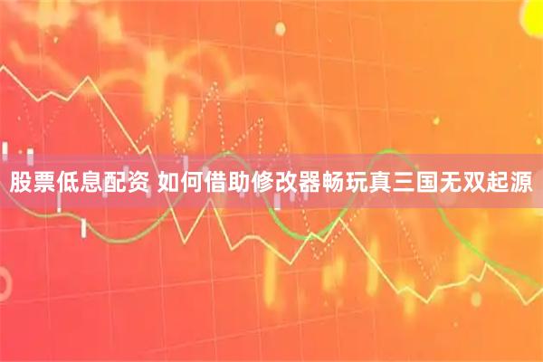 股票低息配资 如何借助修改器畅玩真三国无双起源
