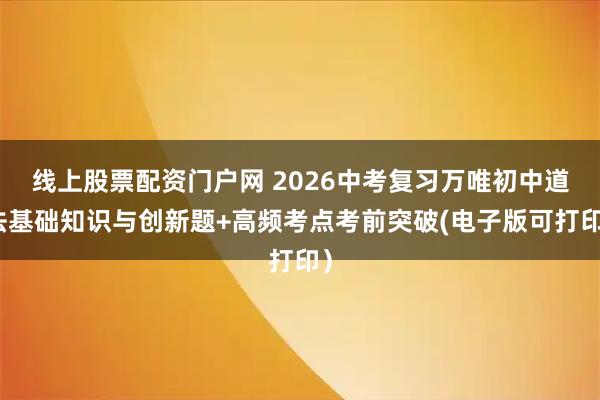线上股票配资门户网 2026中考复习万唯初中道法基础知识与创新题+高频考点考前突破(电子版可打印）