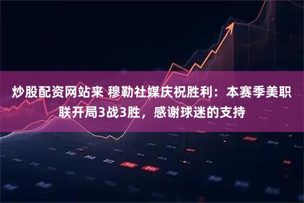 炒股配资网站来 穆勒社媒庆祝胜利：本赛季美职联开局3战3胜，感谢球迷的支持