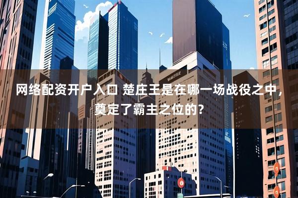 网络配资开户入口 楚庄王是在哪一场战役之中，奠定了霸主之位的？
