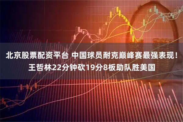 北京股票配资平台 中国球员耐克巅峰赛最强表现！王哲林22分钟砍19分8板助队胜美国