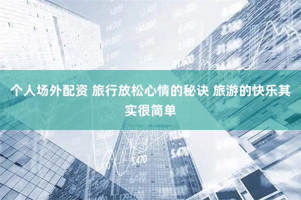 个人场外配资 旅行放松心情的秘诀 旅游的快乐其实很简单