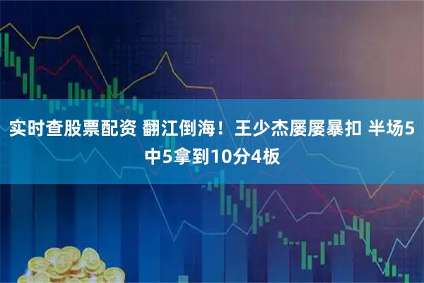 实时查股票配资 翻江倒海！王少杰屡屡暴扣 半场5中5拿到10分4板