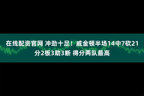 在线配资官网 冲劲十足！威金顿半场14中7砍21分2板3助3断 得分两队最高