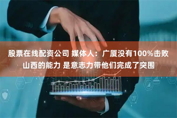 股票在线配资公司 媒体人：广厦没有100%击败山西的能力 是意志力带他们完成了突围