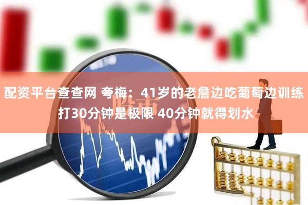 配资平台查查网 夸梅：41岁的老詹边吃葡萄边训练 打30分钟是极限 40分钟就得划水