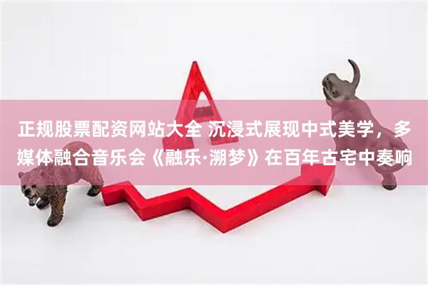 正规股票配资网站大全 沉浸式展现中式美学，多媒体融合音乐会《融乐·溯梦》在百年古宅中奏响