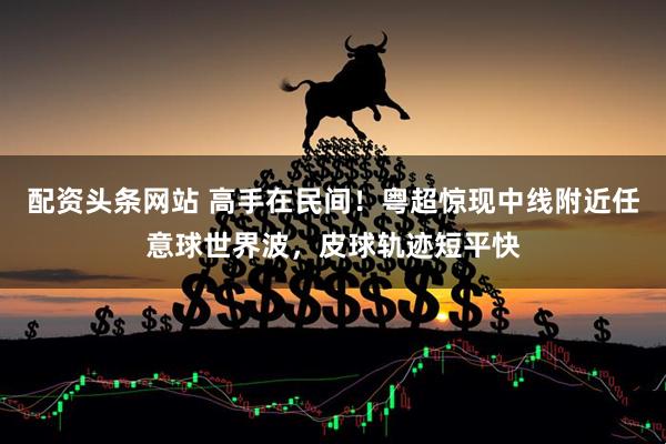 配资头条网站 高手在民间！粤超惊现中线附近任意球世界波，皮球轨迹短平快