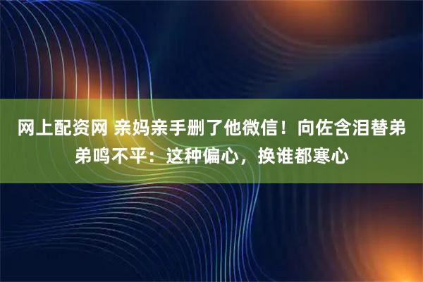 网上配资网 亲妈亲手删了他微信！向佐含泪替弟弟鸣不平：这种偏心，换谁都寒心