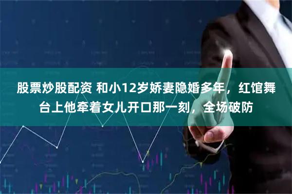 股票炒股配资 和小12岁娇妻隐婚多年，红馆舞台上他牵着女儿开口那一刻，全场破防