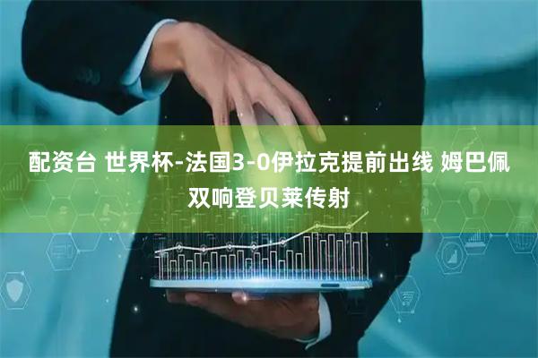 配资台 世界杯-法国3-0伊拉克提前出线 姆巴佩双响登贝莱传射