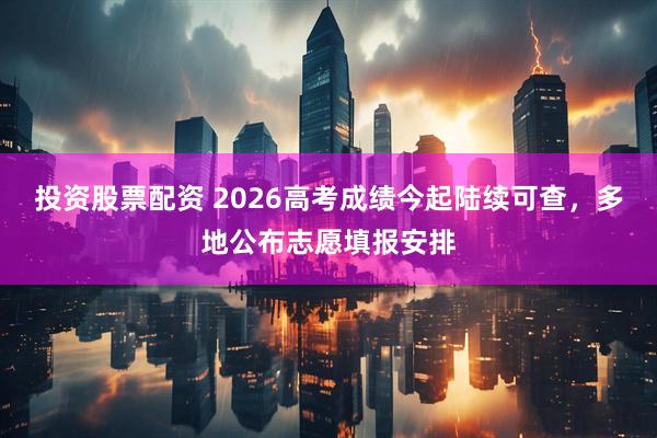 投资股票配资 2026高考成绩今起陆续可查，多地公布志愿填报安排