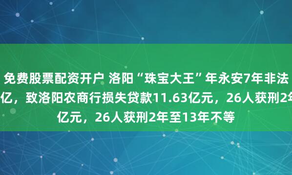 免费股票配资开户 洛阳“珠宝大王”年永安7年非法吸收存款221亿，致洛阳农商行损失贷款11.63亿元，26人获刑2年至13年不等