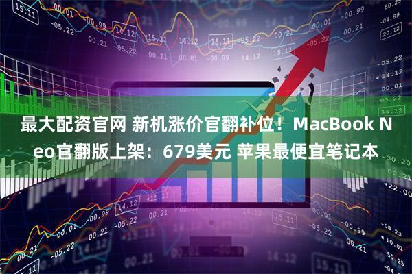 最大配资官网 新机涨价官翻补位！MacBook Neo官翻版上架：679美元 苹果最便宜笔记本