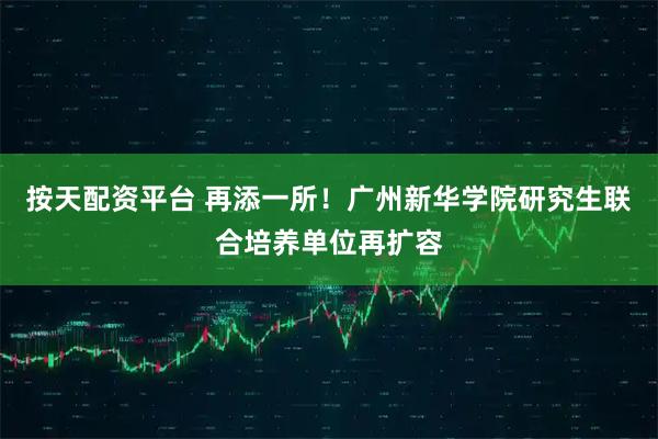 按天配资平台 再添一所！广州新华学院研究生联合培养单位再扩容