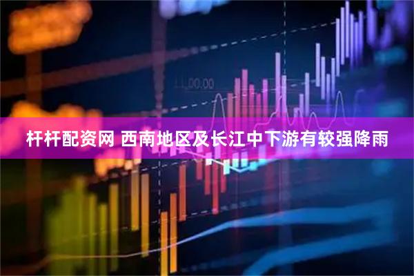 杆杆配资网 西南地区及长江中下游有较强降雨