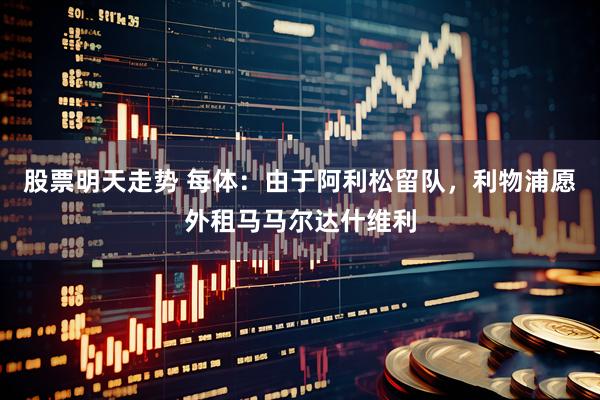 股票明天走势 每体：由于阿利松留队，利物浦愿外租马马尔达什维利